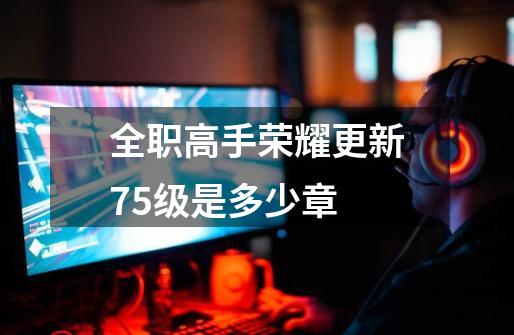 全职高手荣耀更新75级是多少章-第1张-游戏信息-龙启网