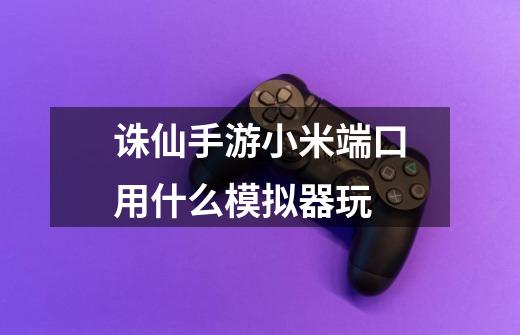 诛仙手游小米端口用什么模拟器玩-第1张-游戏信息-龙启网