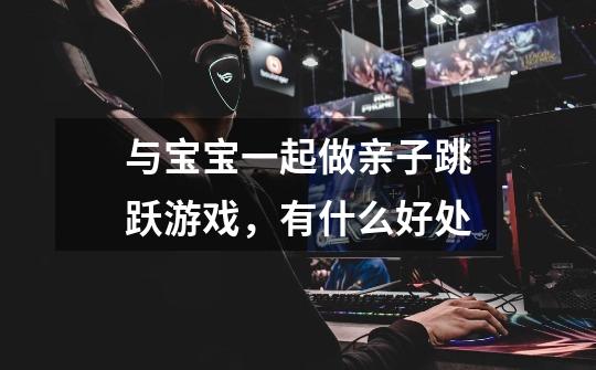 与宝宝一起做亲子跳跃游戏,有什么好处-第1张-游戏信息-龙启网