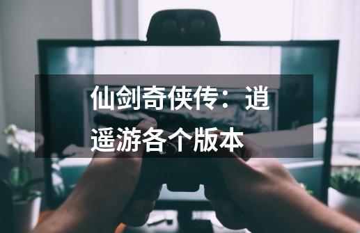 仙剑奇侠传:逍遥游各个版本-第1张-游戏信息-龙启网