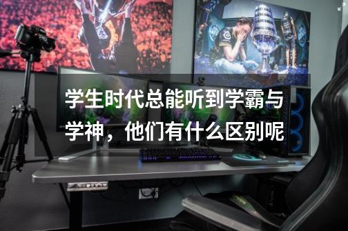 学生时代总能听到学霸与学神,他们有什么区别呢-第1张-游戏信息-龙启网