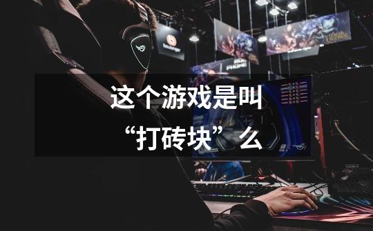这个游戏是叫“打砖块”么-第1张-游戏信息-龙启网