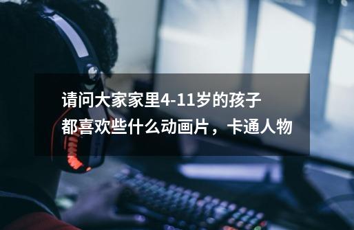 请问大家家里4-11岁的孩子都喜欢些什么动画片，卡通人物-第1张-游戏信息-龙启网