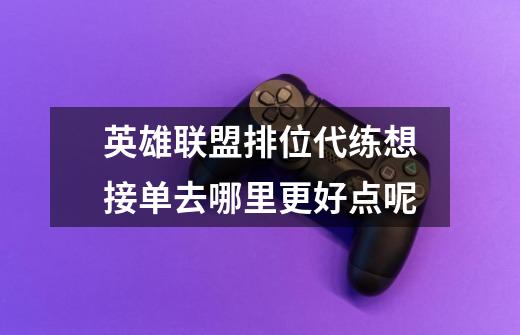 英雄联盟排位代练想接单去哪里更好点呢-第1张-游戏信息-龙启网
