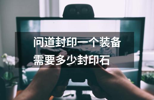 问道封印一个装备需要多少封印石-第1张-游戏信息-龙启网