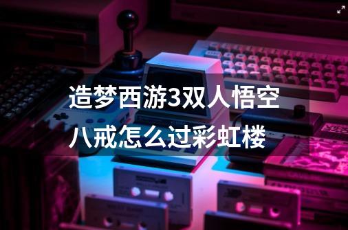 造梦西游3双人悟空八戒怎么过彩虹楼-第1张-游戏信息-龙启网