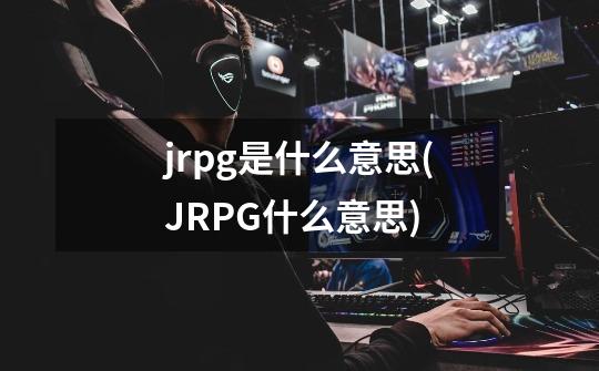 jrpg是什么意思(JRPG什么意思)-第1张-游戏信息-龙启网