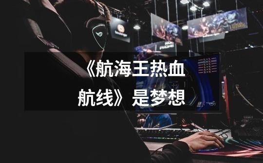 《航海王热血航线》是梦想-第1张-游戏信息-龙启网