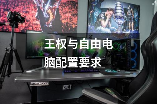 王权与自由电脑配置要求-第1张-游戏信息-龙启网