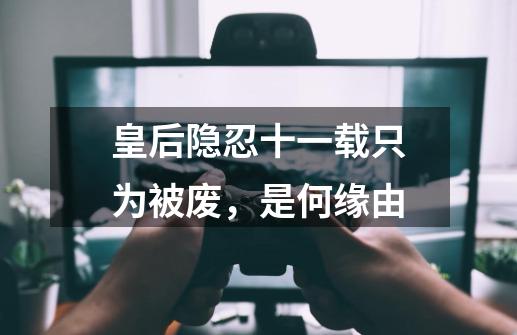 皇后隐忍十一载只为被废,是何缘由-第1张-游戏信息-龙启网