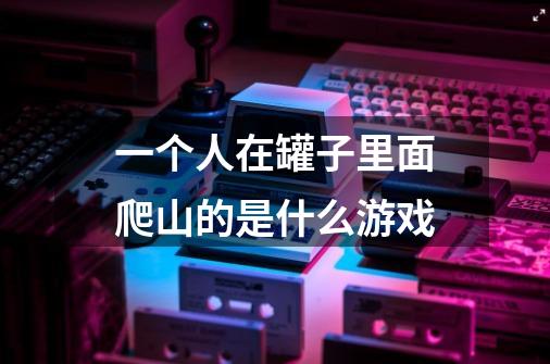 一个人在罐子里面爬山的是什么游戏-第1张-游戏信息-龙启网