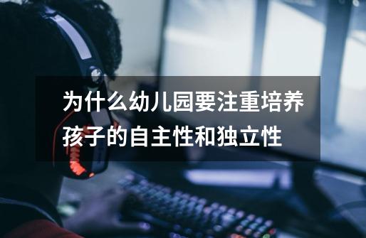 为什么幼儿园要注重培养孩子的自主性和独立性-第1张-游戏信息-龙启网