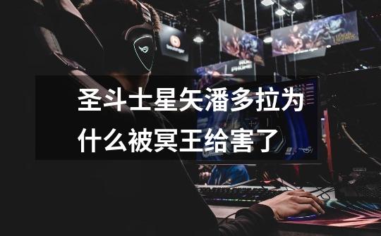 圣斗士星矢潘多拉为什么被冥王给害了-第1张-游戏信息-龙启网