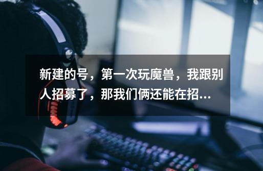 新建的号,第一次玩魔兽,我跟别人招募了,那我们俩还能在招募任务么-第1张-游戏信息-龙启网