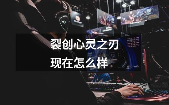 裂创心灵之刃现在怎么样-第1张-游戏信息-龙启网