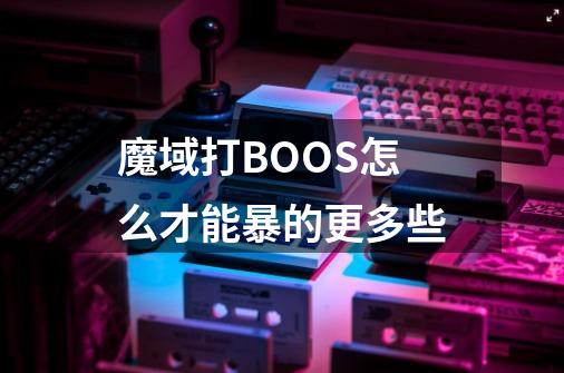 魔域打BOOS怎么才能暴的更多些-第1张-游戏信息-龙启网