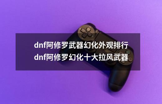 dnf阿修罗武器幻化外观排行dnf阿修罗幻化十大拉风武器-第1张-游戏信息-龙启网