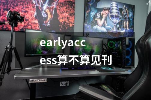 earlyaccess算不算见刊-第1张-游戏信息-龙启网