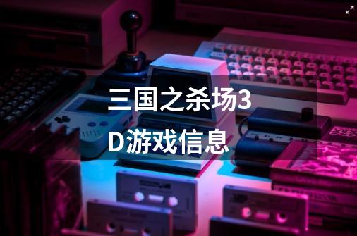 三国之杀场3D游戏信息-第1张-游戏信息-龙启网