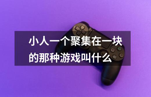 小人一个聚集在一块的那种游戏叫什么-第1张-游戏信息-龙启网