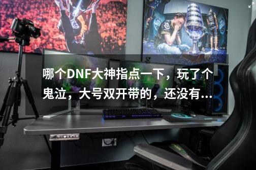 哪个DNF大神指点一下,玩了个鬼泣,大号双开带的,还没有装备,哪个大神指点一下装备(我不是土豪),-第1张-游戏信息-龙启网