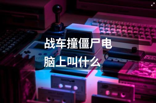 战车撞僵尸电脑上叫什么-第1张-游戏信息-龙启网