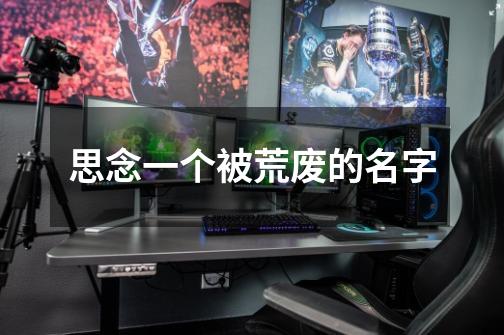 思念一个被荒废的名字-第1张-游戏信息-龙启网