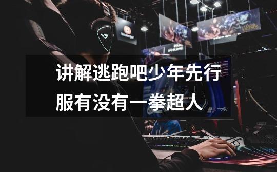 讲解逃跑吧少年先行服有没有一拳超人-第1张-游戏信息-龙启网