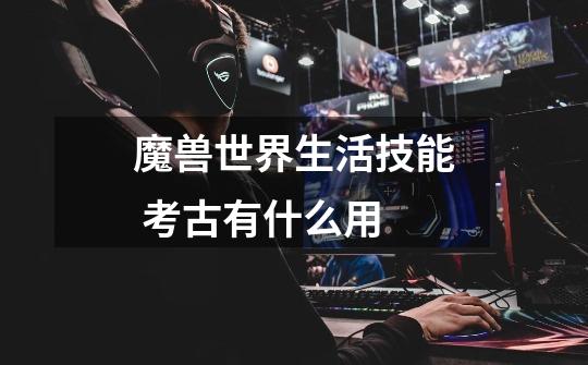 魔兽世界生活技能 考古有什么用-第1张-游戏信息-龙启网