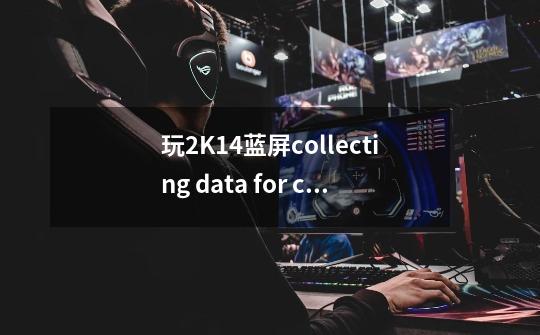 玩2K14蓝屏collecting data for crash dump Initalizing disk for crash dump-第1张-游戏信息-龙启网