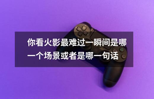 你看火影最难过一瞬间是哪一个场景或者是哪一句话-第1张-游戏信息-龙启网