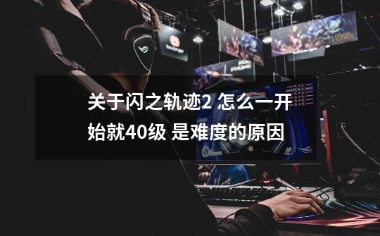 关于闪之轨迹2 怎么一开始就40级 是难度的原因-第1张-游戏信息-龙启网