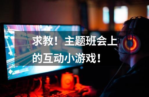 求教!主题班会上的互动小游戏!-第1张-游戏信息-龙启网