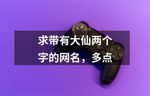 求带有大仙两个字的网名，多点-第1张-游戏信息-龙启网
