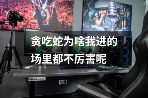 贪吃蛇为啥我进的场里都不厉害呢-第1张-游戏信息-龙启网