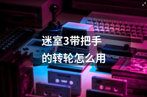 迷室3带把手的转轮怎么用-第1张-游戏信息-龙启网