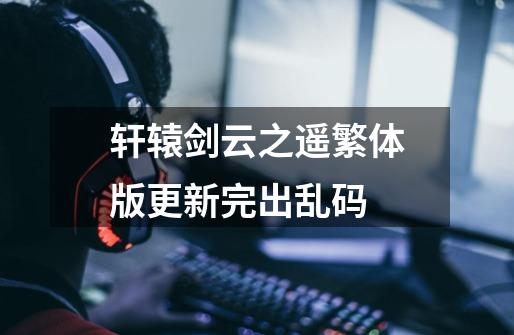 轩辕剑云之遥繁体版更新完出乱码-第1张-游戏信息-龙启网