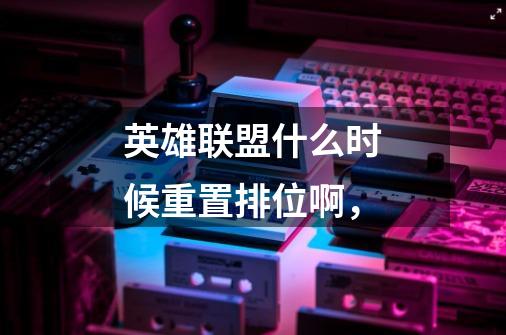 英雄联盟什么时候重置排位啊,-第1张-游戏信息-龙启网