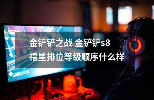金铲铲之战 金铲铲s8福星排位等级顺序什么样-第1张-游戏信息-龙启网