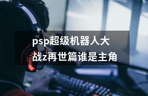 psp超级机器人大战z再世篇谁是主角-第1张-游戏信息-龙启网