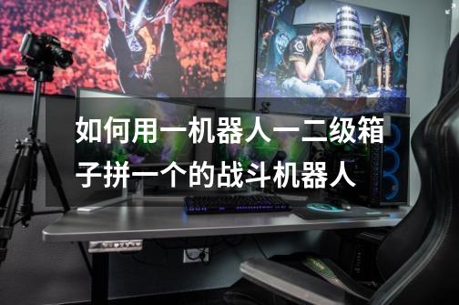 如何用一机器人一二级箱子拼一个的战斗机器人-第1张-游戏信息-龙启网