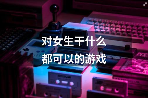 对女生干什么都可以的游戏-第1张-游戏信息-龙启网