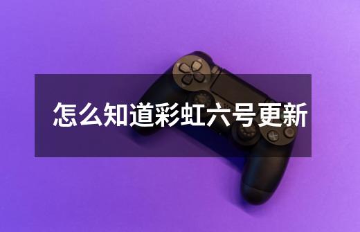 怎么知道彩虹六号更新-第1张-游戏信息-龙启网