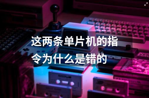这两条单片机的指令为什么是错的-第1张-游戏信息-龙启网