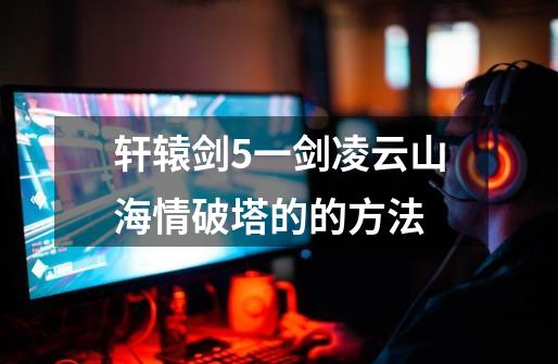 轩辕剑5一剑凌云山海情破塔的的方法-第1张-游戏信息-龙启网