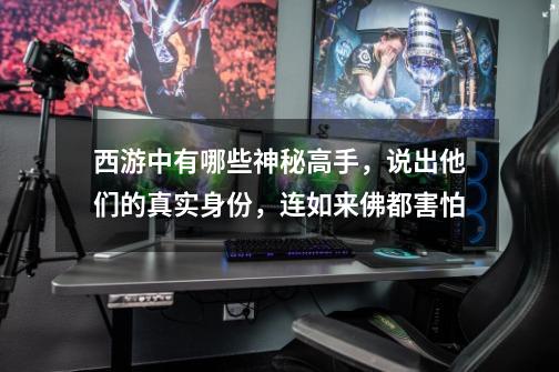 西游中有哪些神秘高手,说出他们的真实身份,连如来佛都害怕-第1张-游戏信息-龙启网