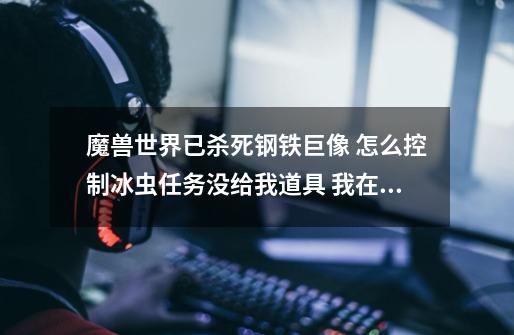 魔兽世界已杀死钢铁巨像 怎么控制冰虫任务没给我道具 我在 洞口才能看见冰虫出来就消失了 怎么控制然后再-第1张-游戏信息-龙启网