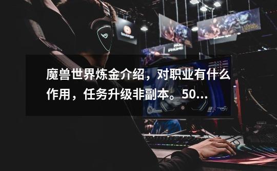 魔兽世界炼金介绍,对职业有什么作用,任务升级非副本。50以内决不采纳-第1张-游戏信息-龙启网