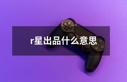 r星出品什么意思-第1张-游戏信息-龙启网