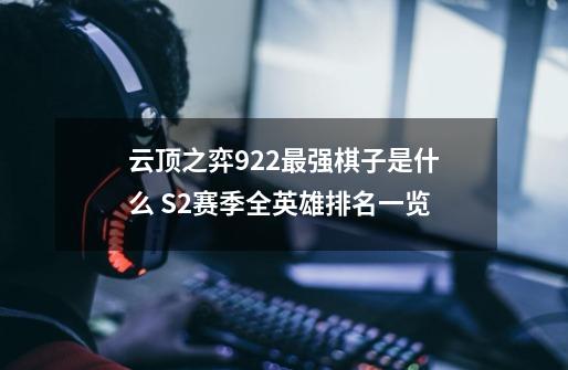 云顶之弈9.22最强棋子是什么 S2赛季全英雄排名一览-第1张-游戏信息-龙启网